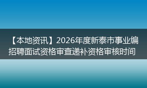 【本地资讯】2026年度新泰市事业编招聘面试资格审查递补资格审核时间