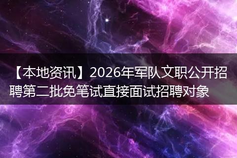 【本地资讯】2026年军队文职公开招聘第二批免笔试直接面试招聘对象