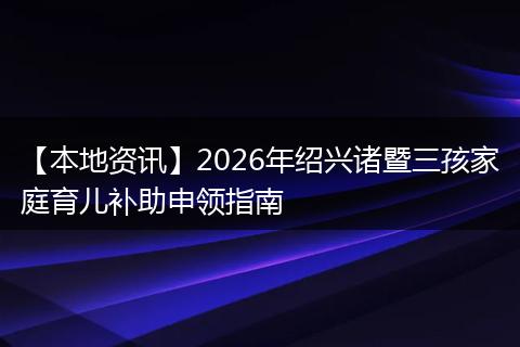 【本地资讯】2026年绍兴诸暨三孩家庭育儿补助申领指南