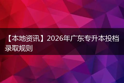 【本地资讯】2026年广东专升本投档录取规则