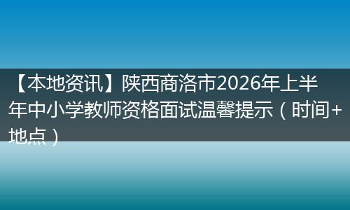 【本地资讯】陕西商洛市2026年上半年中小学教师资格面试温馨提示（时间+地点）