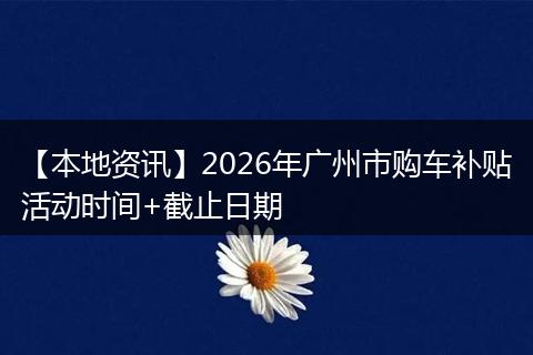 【本地资讯】2026年广州市购车补贴活动时间+截止日期