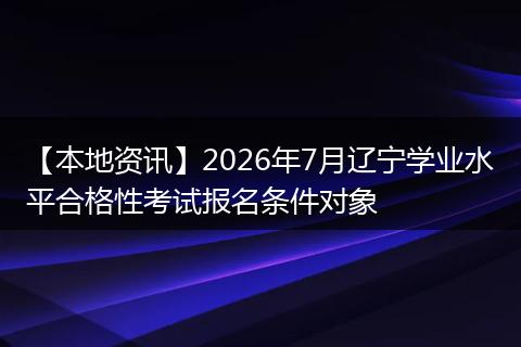 【本地资讯】2026年7月辽宁学业水平合格性考试报名条件对象