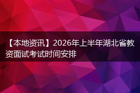 【本地资讯】2026年上半年湖北省教资面试考试时间安排