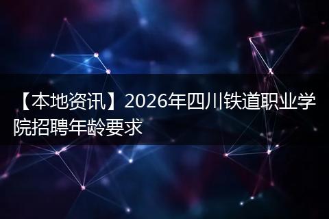 【本地资讯】2026年四川铁道职业学院招聘年龄要求