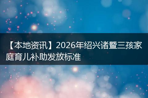 【本地资讯】2026年绍兴诸暨三孩家庭育儿补助发放标准