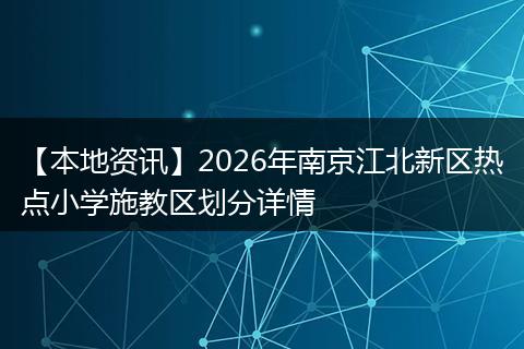 【本地资讯】2026年南京江北新区热点小学施教区划分详情