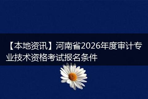 【本地资讯】河南省2026年度审计专业技术资格考试报名条件