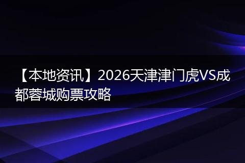 【本地资讯】2026天津津门虎VS成都蓉城购票攻略