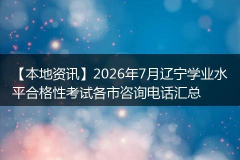 【本地资讯】2026年7月辽宁学业水平合格性考试各市咨询电话汇总