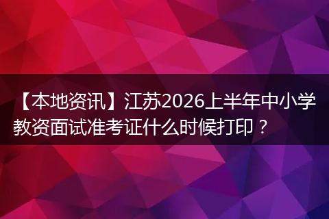 【本地资讯】江苏2026上半年中小学教资面试准考证什么时候打印？