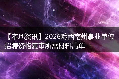 【本地资讯】2026黔西南州事业单位招聘资格复审所需材料清单