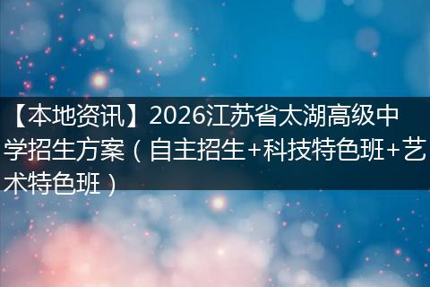 【本地资讯】2026江苏省太湖高级中学招生方案（自主招生+科技特色班+艺术特色班）