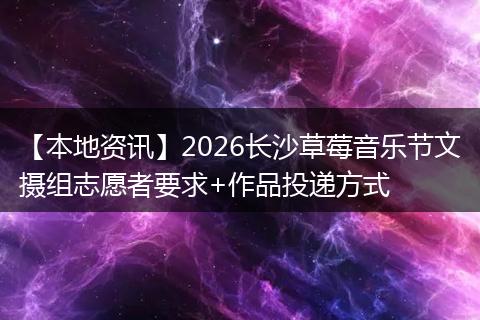 【本地资讯】2026长沙草莓音乐节文摄组志愿者要求+作品投递方式