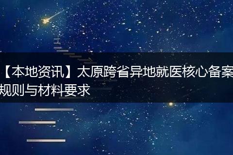 【本地资讯】太原跨省异地就医核心备案规则与材料要求