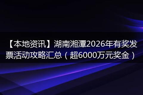 【本地资讯】湖南湘潭2026年有奖发票活动攻略汇总（超6000万元奖金）
