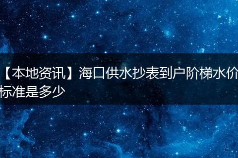 【本地资讯】海口供水抄表到户阶梯水价标准是多少