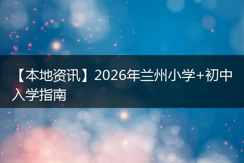 【本地资讯】2026年兰州小学+初中入学指南