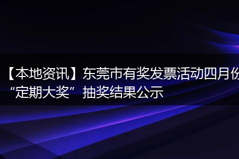 【本地资讯】东莞市有奖发票活动四月份“定期大奖”抽奖结果公示