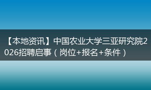 【本地资讯】中国农业大学三亚研究院2026招聘启事（岗位+报名+条件）