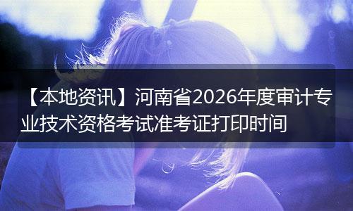 【本地资讯】河南省2026年度审计专业技术资格考试准考证打印时间