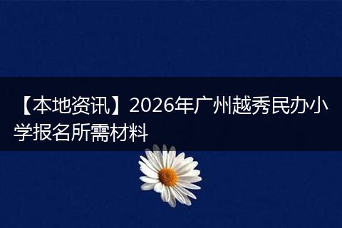 【本地资讯】2026年广州越秀民办小学报名所需材料