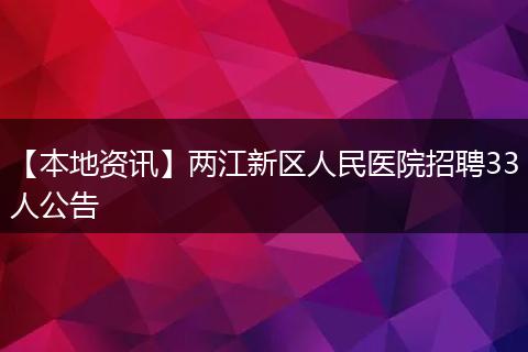 【本地资讯】两江新区人民医院招聘33人公告