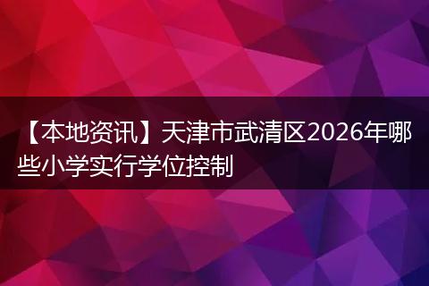 【本地资讯】天津市武清区2026年哪些小学实行学位控制
