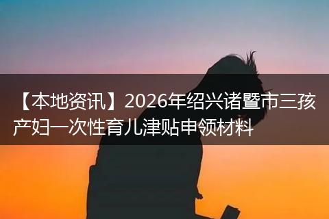 【本地资讯】2026年绍兴诸暨市三孩产妇一次性育儿津贴申领材料