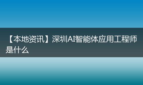 【本地资讯】深圳AI智能体应用工程师是什么