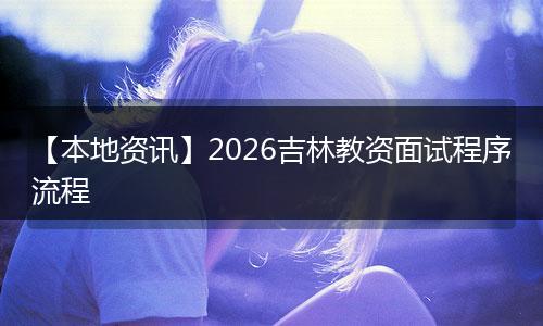 【本地资讯】2026吉林教资面试程序流程