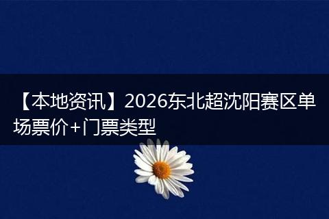 【本地资讯】2026东北超沈阳赛区单场票价+门票类型