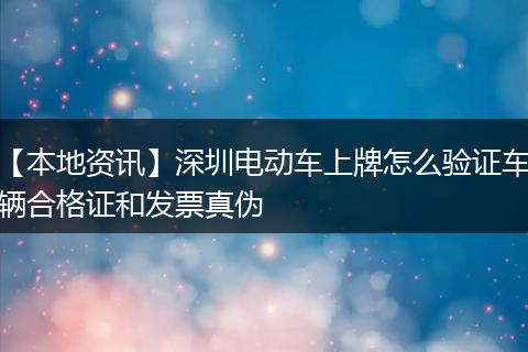 【本地资讯】深圳电动车上牌怎么验证车辆合格证和发票真伪