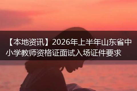 【本地资讯】2026年上半年山东省中小学教师资格证面试入场证件要求