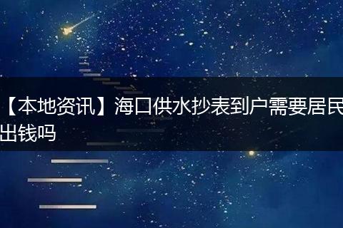 【本地资讯】海口供水抄表到户需要居民出钱吗