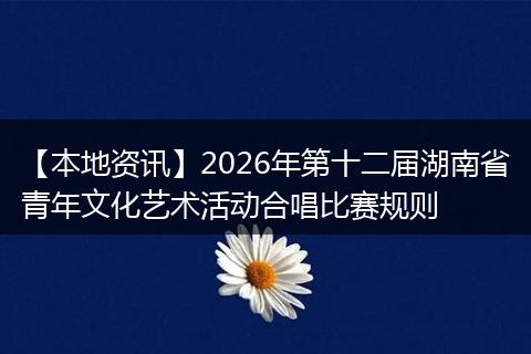 【本地资讯】2026年第十二届湖南省青年文化艺术活动合唱比赛规则