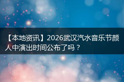 【本地资讯】2026武汉汽水音乐节颜人中演出时间公布了吗？