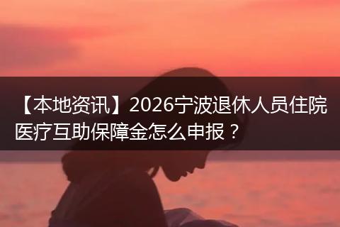 【本地资讯】2026宁波退休人员住院医疗互助保障金怎么申报？