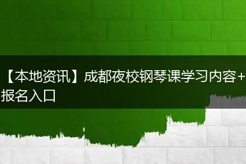 【本地资讯】成都夜校钢琴课学习内容+报名入口