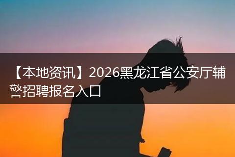 【本地资讯】2026黑龙江省公安厅辅警招聘报名入口