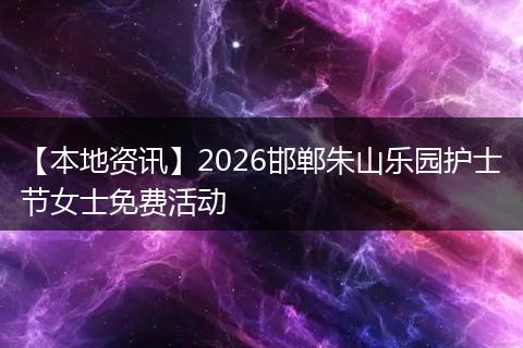【本地资讯】2026邯郸朱山乐园护士节女士免费活动