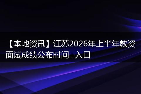 【本地资讯】江苏2026年上半年教资面试成绩公布时间+入口