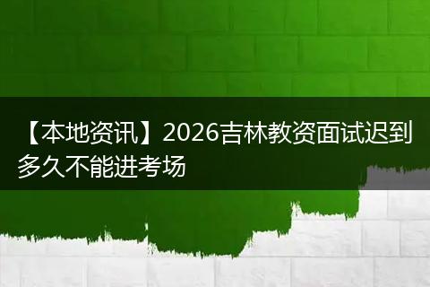 【本地资讯】2026吉林教资面试迟到多久不能进考场