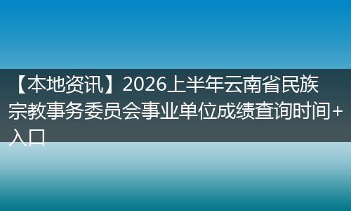 【本地资讯】2026上半年云南省民族宗教事务委员会事业单位成绩查询时间+入口