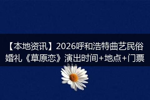 【本地资讯】2026呼和浩特曲艺民俗婚礼《草原恋》演出时间+地点+门票
