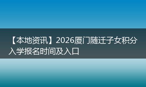 【本地资讯】2026厦门随迁子女积分入学报名时间及入口