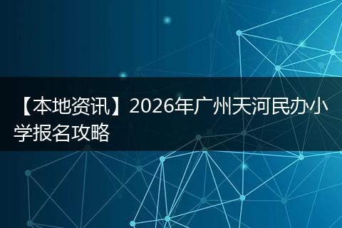 【本地资讯】2026年广州天河民办小学报名攻略