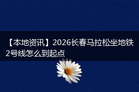 【本地资讯】2026长春马拉松坐地铁2号线怎么到起点