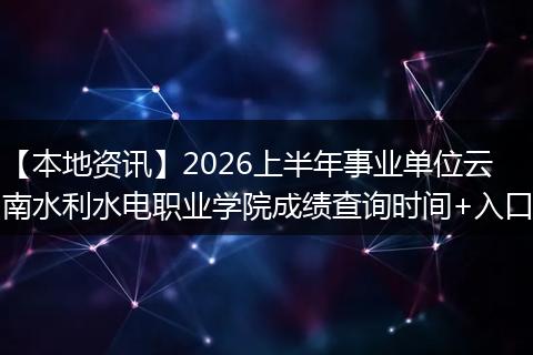 【本地资讯】2026上半年事业单位云南水利水电职业学院成绩查询时间+入口