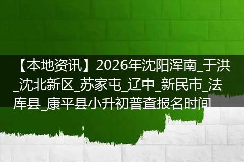 【本地资讯】2026年沈阳浑南_于洪_沈北新区_苏家屯_辽中_新民市_法库县_康平县小升初普查报名时间